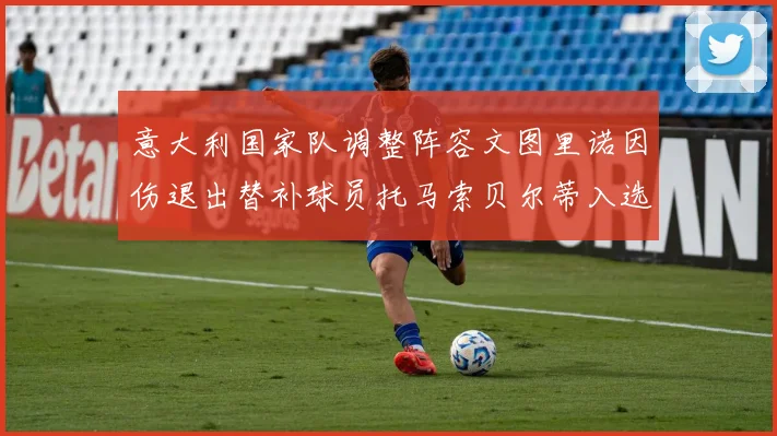 意大利国家队调整阵容文图里诺因伤退出替补球员托马索贝尔蒂入选