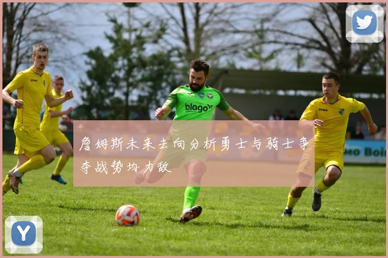 詹姆斯未来去向分析勇士与骑士争夺战势均力敌