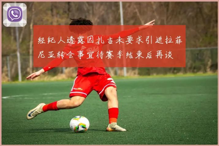 经纪人透露因扎吉未要求引进拉菲尼亚转会事宜待赛季结束后再谈
