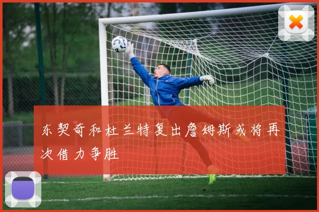 东契奇和杜兰特复出詹姆斯或将再次借力争胜