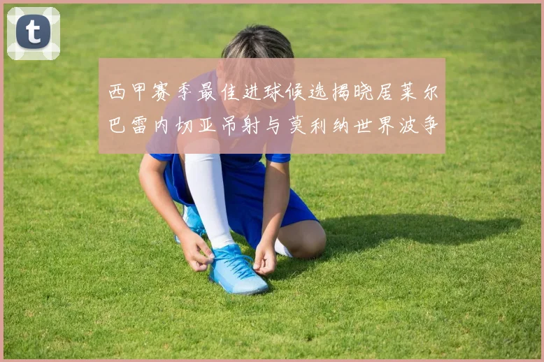 西甲赛季最佳进球候选揭晓居莱尔巴雷内切亚吊射与莫利纳世界波争辉