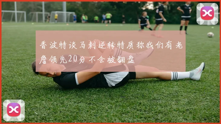 香波特谈马刺逆转特质称我们有老詹领先20分不会被翻盘