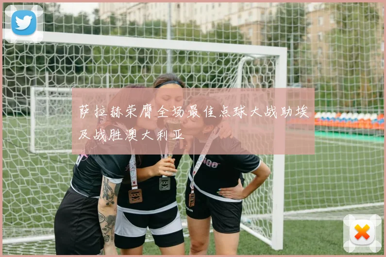 萨拉赫荣膺全场最佳点球大战助埃及战胜澳大利亚