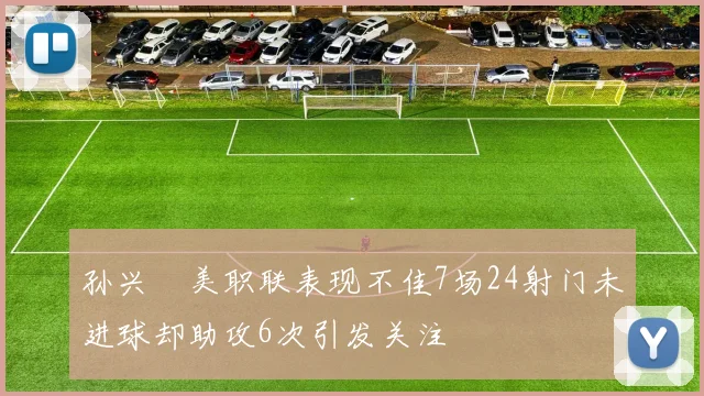 孙兴慜美职联表现不佳7场24射门未进球却助攻6次引发关注