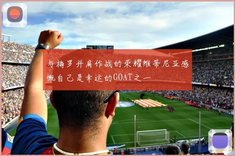 与梅罗并肩作战的荣耀维蒂尼亚感慨自己是幸运的GOAT之一