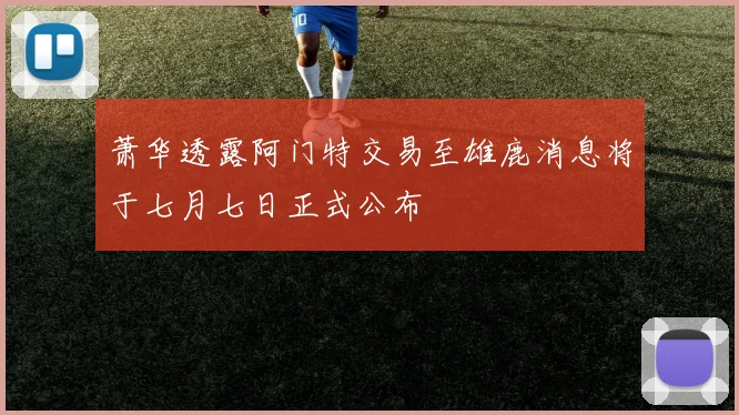 萧华透露阿门特交易至雄鹿消息将于七月七日正式公布