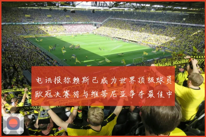 电讯报称赖斯已成为世界顶级球员欧冠决赛将与维蒂尼亚争夺最佳中场称号
