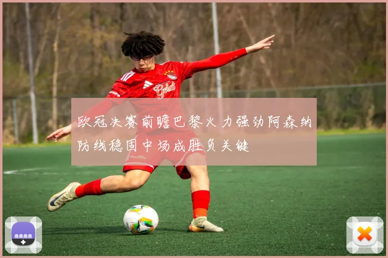 欧冠决赛前瞻巴黎火力强劲阿森纳防线稳固中场成胜负关键