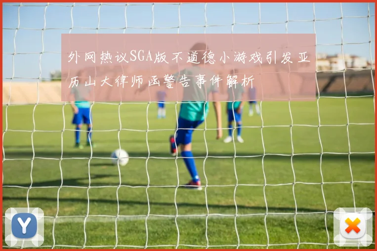 外网热议SGA版不道德小游戏引发亚历山大律师函警告事件解析