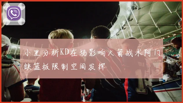 小里分析KD在场影响火箭战术阿门缺篮板限制空间发挥