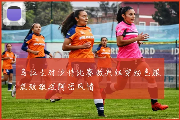 乌拉圭对沙特比赛裁判组穿粉色服装致敬迈阿密风情