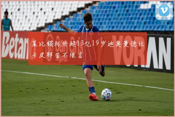 莱比锡标价超13亿19岁迪奥曼德让卡皮耶苦不堪言