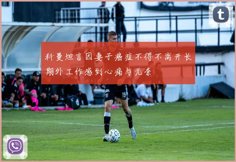 科曼坦言因妻子癌症不得不离开长期外工作感到心痛与无奈