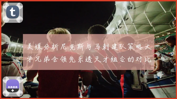 美媒分析尼克斯与马刺建队策略大学兄弟会领先乐透天才组合的对比