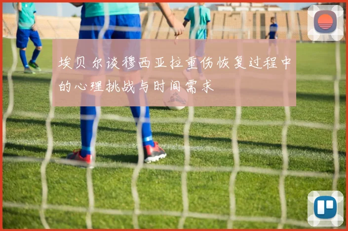 埃贝尔谈穆西亚拉重伤恢复过程中的心理挑战与时间需求