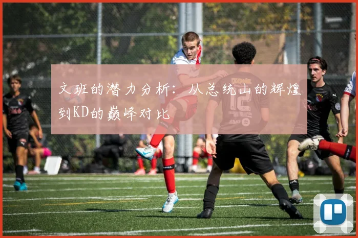 文班的潜力分析：从总统山的辉煌到KD的巅峰对比