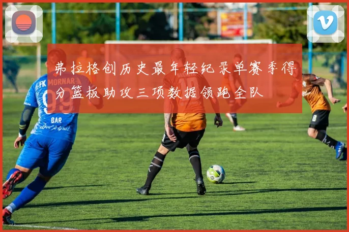 弗拉格创历史最年轻纪录单赛季得分篮板助攻三项数据领跑全队