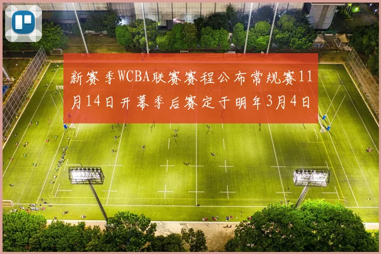 新赛季WCBA联赛赛程公布常规赛11月14日开幕季后赛定于明年3月4日启动